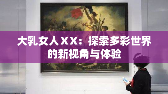 大乳女人ⅩX：探索多彩世界的新视角与体验