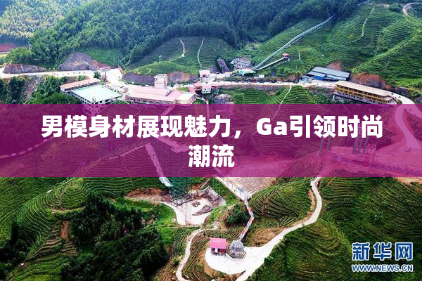 男模身材展现魅力，Ga引领时尚潮流
