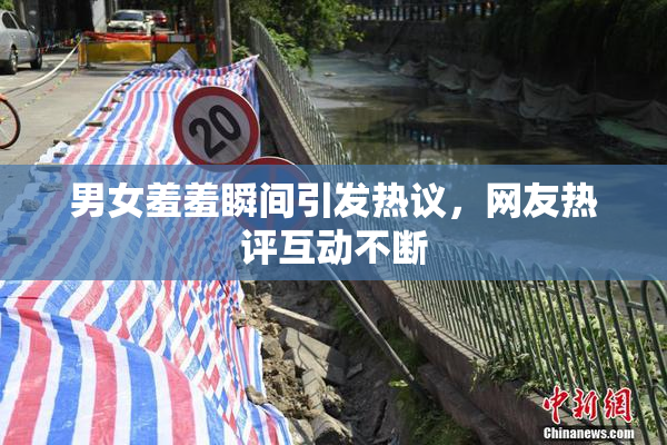 男女羞羞瞬间引发热议，网友热评互动不断