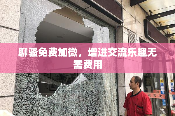 聊骚免费加微，增进交流乐趣无需费用
