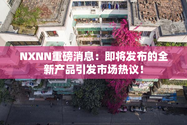 NXNN重磅消息：即将发布的全新产品引发市场热议！