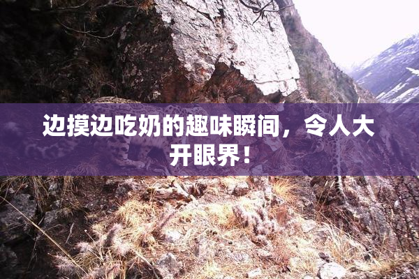 边摸边吃奶的趣味瞬间，令人大开眼界！