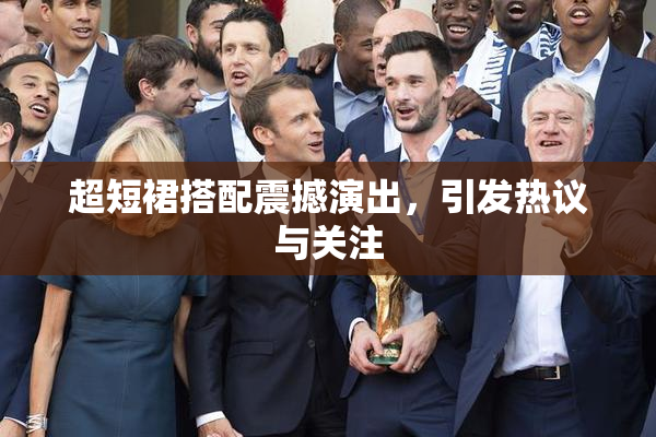 超短裙搭配震撼演出，引发热议与关注