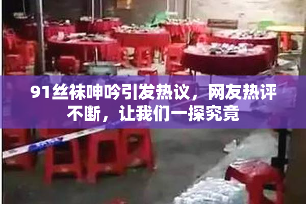 91丝袜呻吟引发热议，网友热评不断，让我们一探究竟