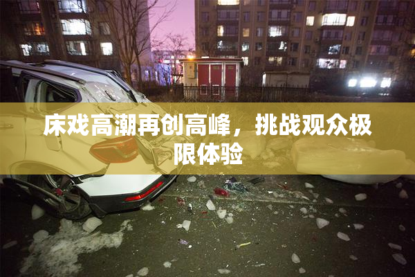床戏高潮再创高峰，挑战观众极限体验