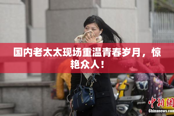国内老太太现场重温青春岁月，惊艳众人！