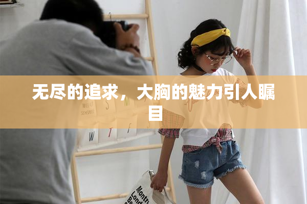 无尽的追求，大胸的魅力引人瞩目