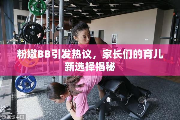 粉嫩BB引发热议，家长们的育儿新选择揭秘