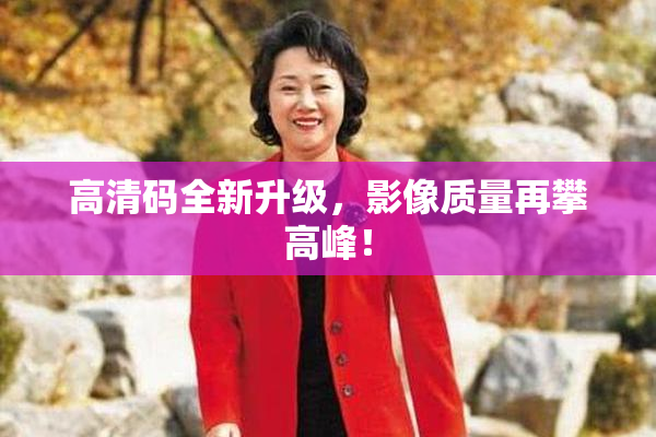 高清码全新升级，影像质量再攀高峰！