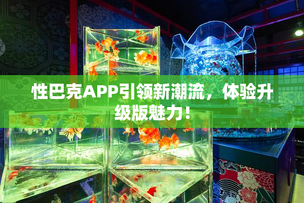 性巴克APP引领新潮流，体验升级版魅力！