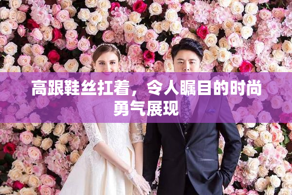高跟鞋丝扛着，令人瞩目的时尚勇气展现