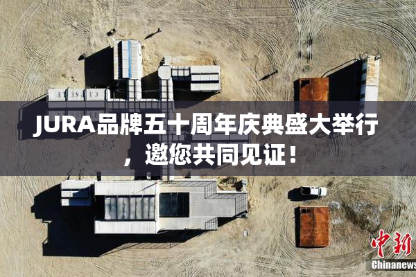 JURA品牌五十周年庆典盛大举行，邀您共同见证！
