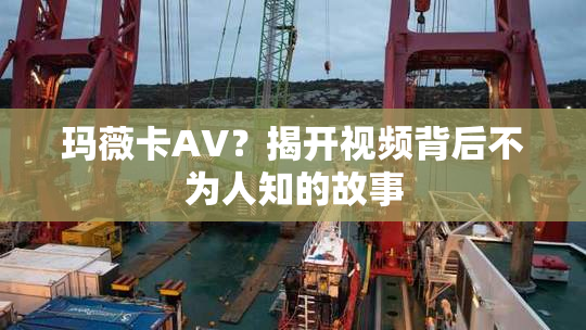 玛薇卡AV？揭开视频背后不为人知的故事