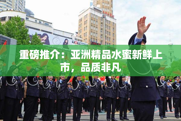 重磅推介：亚洲精品水蜜新鲜上市，品质非凡