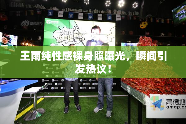 王雨纯性感裸身照曝光，瞬间引发热议！