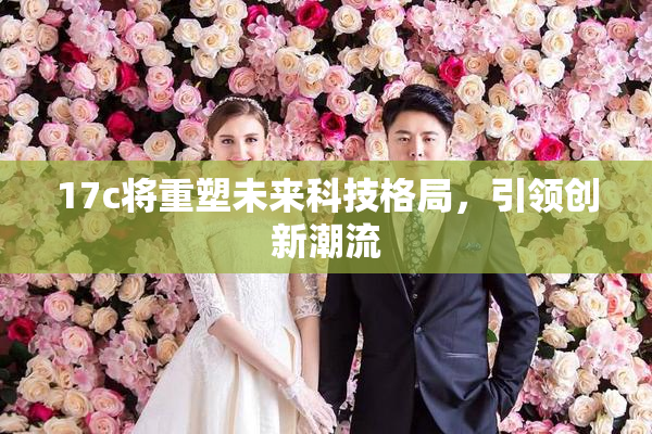 17c将重塑未来科技格局，引领创新潮流