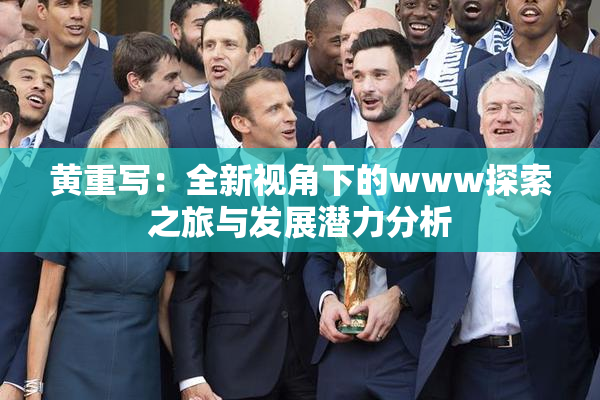 黄重写：全新视角下的www探索之旅与发展潜力分析