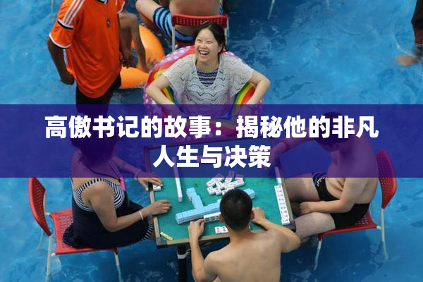 高傲书记的故事：揭秘他的非凡人生与决策