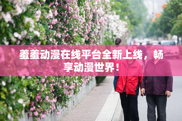 羞羞动漫在线平台全新上线，畅享动漫世界！