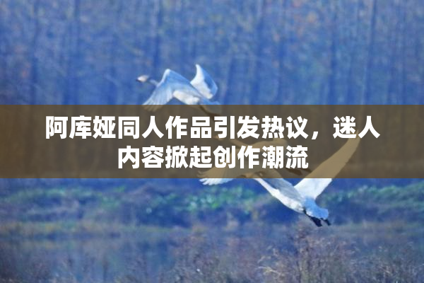 阿库娅同人作品引发热议，迷人内容掀起创作潮流
