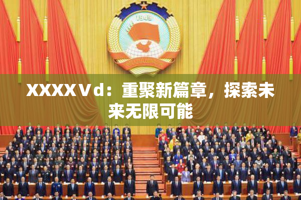 XXXXⅤd：重聚新篇章，探索未来无限可能