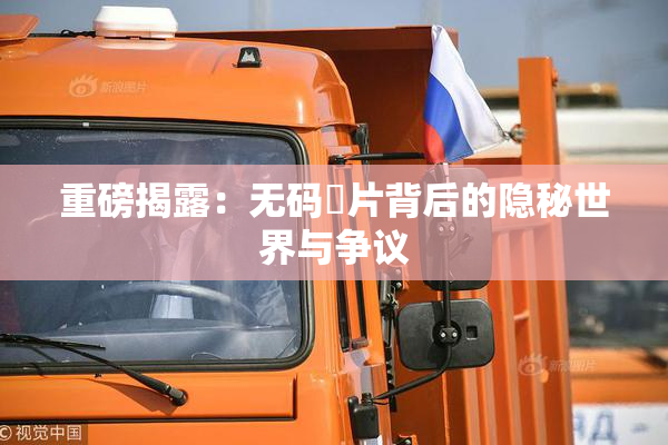 重磅揭露：无码婬片背后的隐秘世界与争议