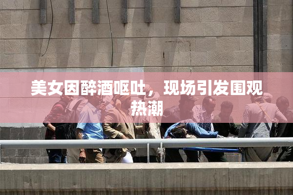 美女因醉酒呕吐，现场引发围观热潮