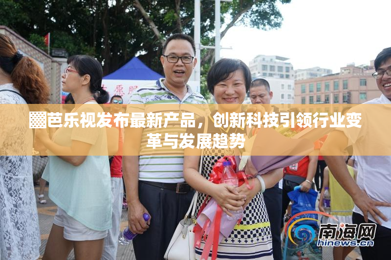 ▓芭乐视发布最新产品，创新科技引领行业变革与发展趋势