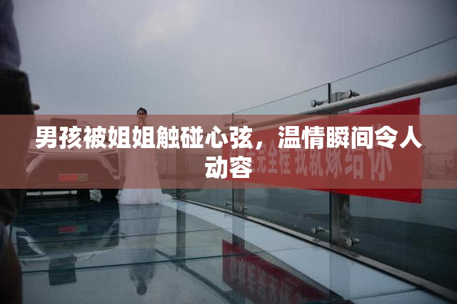 男孩被姐姐触碰心弦，温情瞬间令人动容