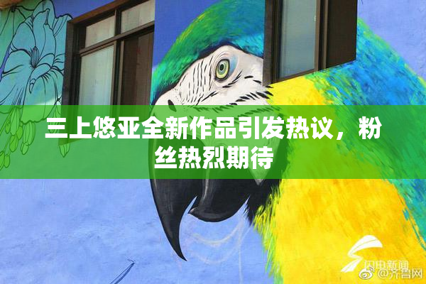 三上悠亚全新作品引发热议，粉丝热烈期待