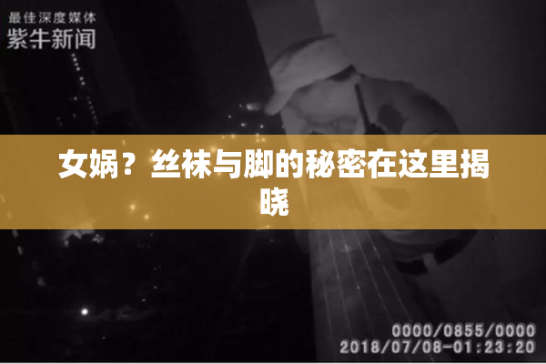 女娲？丝袜与脚的秘密在这里揭晓