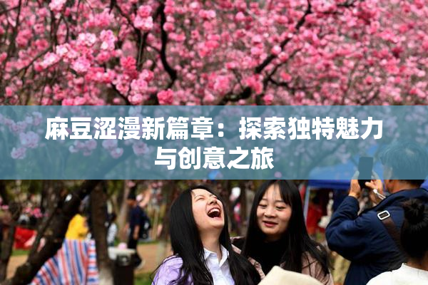 麻豆涩漫新篇章：探索独特魅力与创意之旅