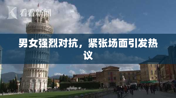 男女强烈对抗，紧张场面引发热议