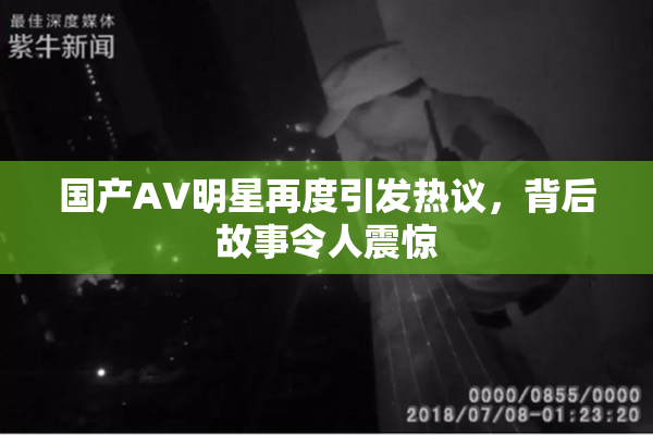 国产AV明星再度引发热议，背后故事令人震惊