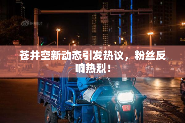 苍井空新动态引发热议，粉丝反响热烈！