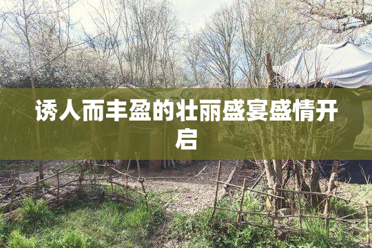 诱人而丰盈的壮丽盛宴盛情开启