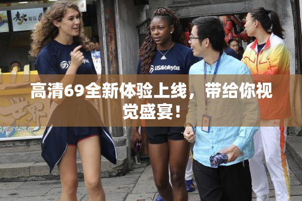 高清69全新体验上线，带给你视觉盛宴！