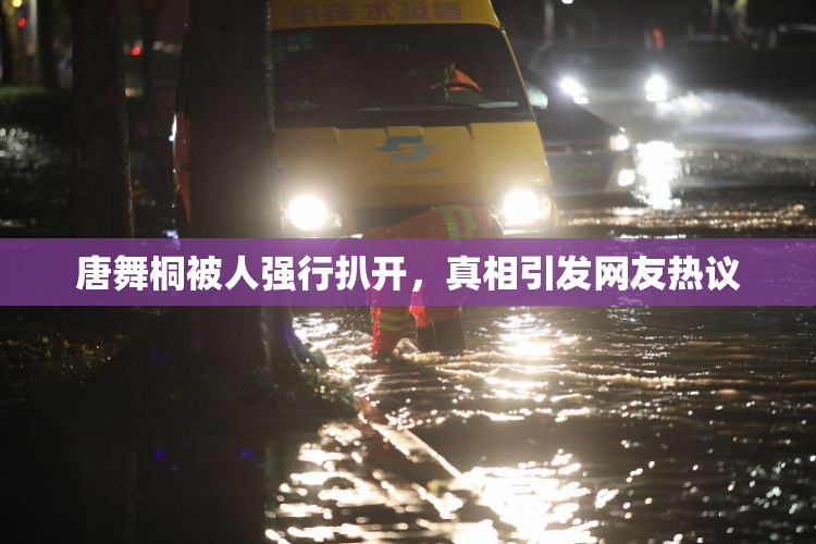 唐舞桐被人强行扒开，真相引发网友热议
