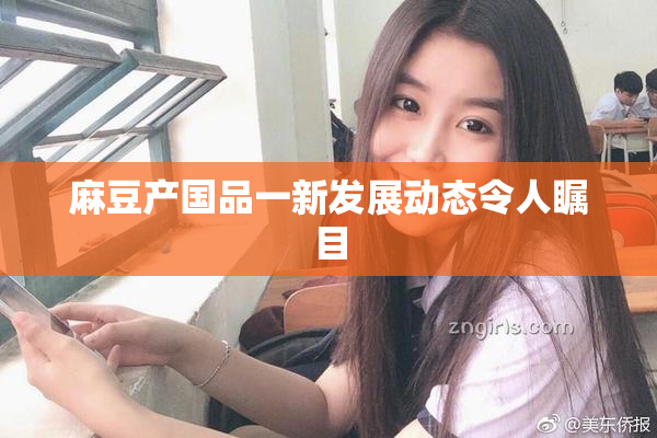 麻豆产国品一新发展动态令人瞩目