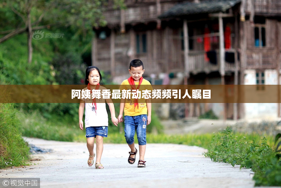 阿姨舞香最新动态频频引人瞩目