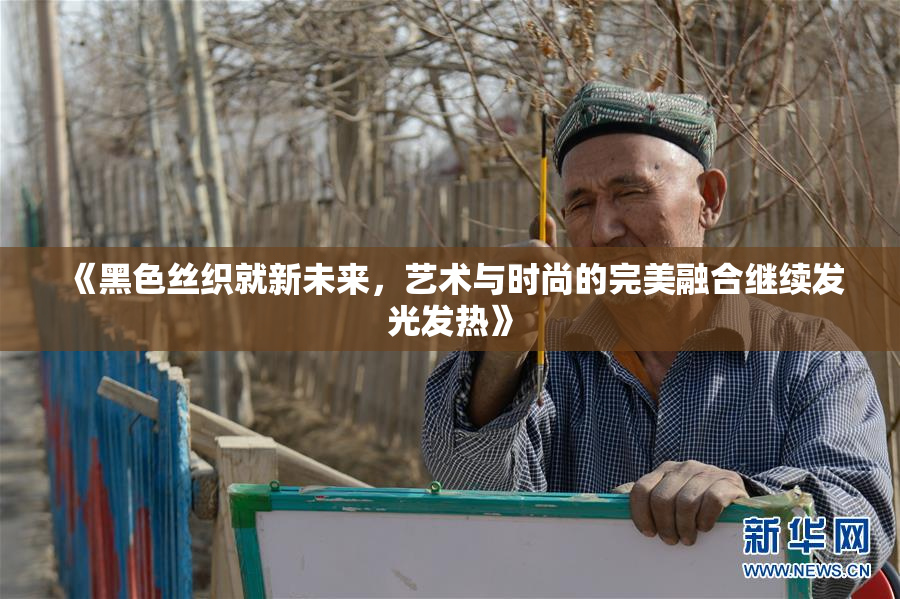 《黑色丝织就新未来，艺术与时尚的完美融合继续发光发热》