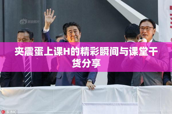 夹震蛋上课H的精彩瞬间与课堂干货分享