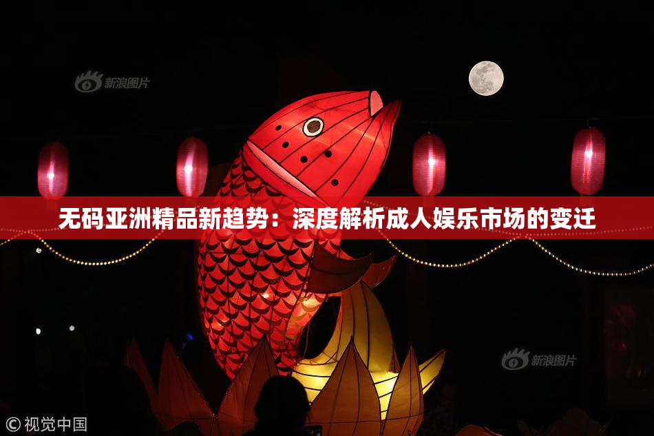 无码亚洲精品新趋势：深度解析成人娱乐市场的变迁