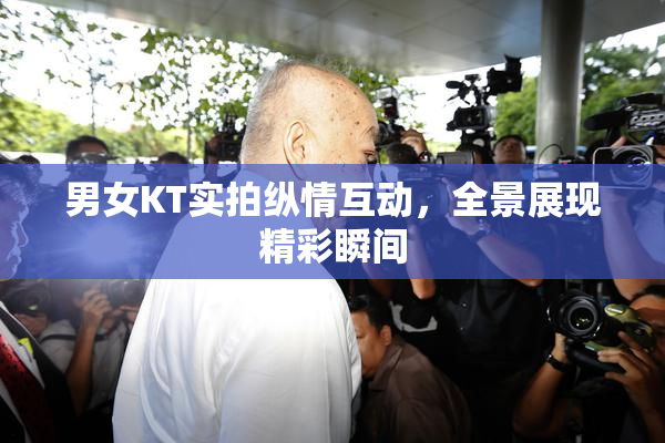 男女KT实拍纵情互动，全景展现精彩瞬间