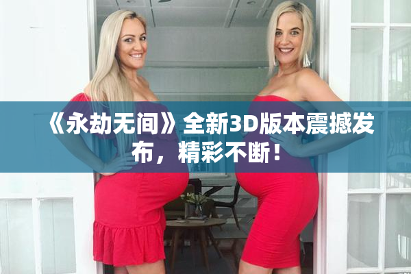 《永劫无间》全新3D版本震撼发布，精彩不断！