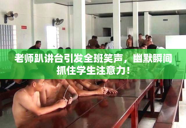 老师趴讲台引发全班笑声，幽默瞬间抓住学生注意力！