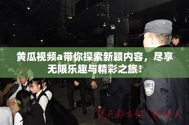 黄瓜视频a带你探索新颖内容，尽享无限乐趣与精彩之旅！