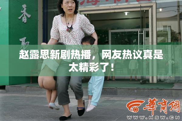 赵露思新剧热播，网友热议真是太精彩了！