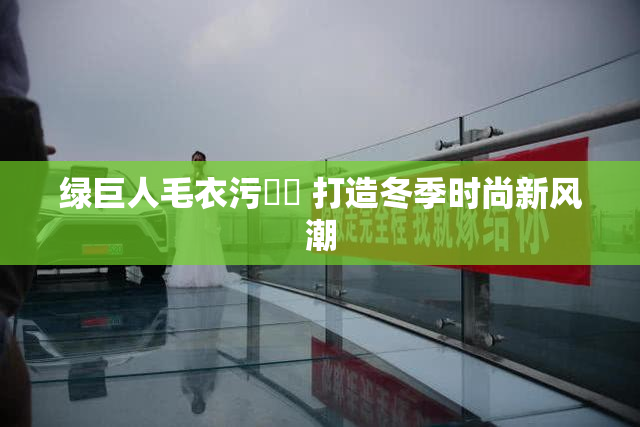 绿巨人毛衣污❌‌ 打造冬季时尚新风潮