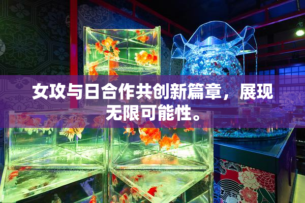 女攻与日合作共创新篇章，展现无限可能性。